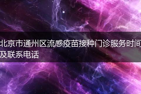 北京市通州区流感疫苗接种门诊服务时间及联系电话