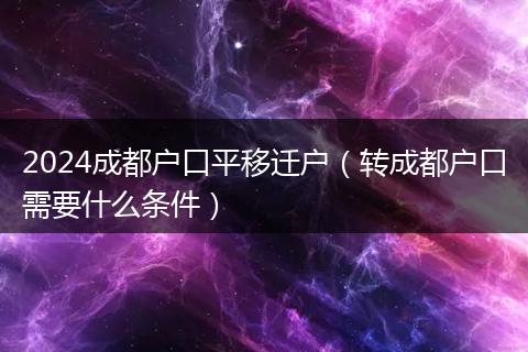 2024成都户口平移迁户（转成都户口需要什么条件）