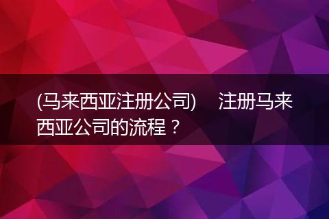(马来西亚注册公司)    注册马来西亚公司的流程？