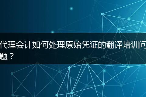 代理会计如何处理原始凭证的翻译培训问题？