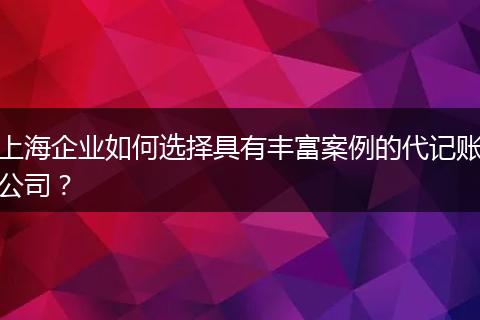 上海企业如何选择具有丰富案例的代记账公司？