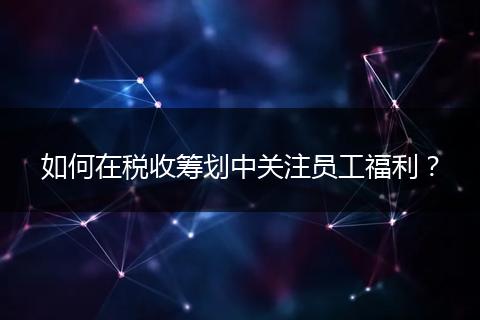 如何在税收筹划中关注员工福利?