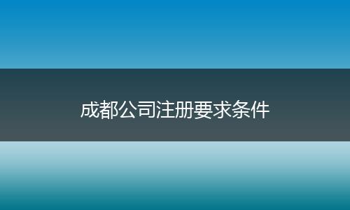 成都公司注册要求条件