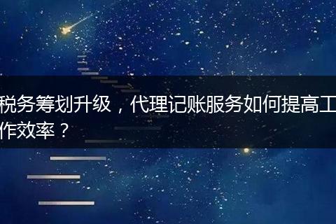 税务筹划升级，代理记账服务如何提高工作效率？