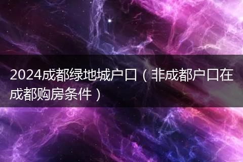 2024成都绿地城户口(非成都户口在成都购房条件)