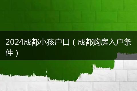 2024成都小孩户口（成都购房入户条件）