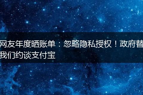 网友年度晒账单：忽略隐私授权！政府替我们约谈支付宝