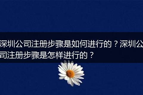 深圳公司注册步骤是如何进行的？深圳公司注册步骤是怎样进行的？