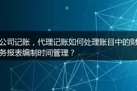 公司记账，代理记账如何处理账目中的财务报表编制时间管理？
