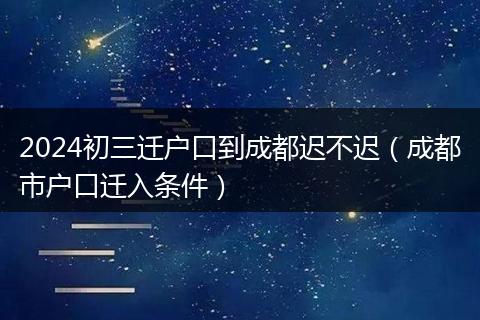 2024初三迁户口到成都迟不迟(成都市户口迁入条件)