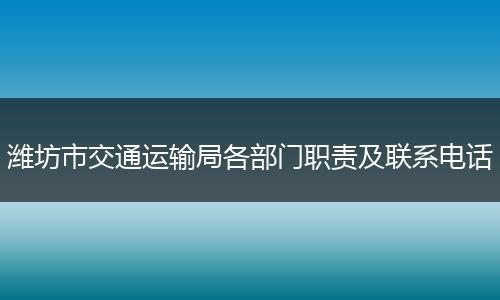 潍坊市交通运输局各部门职责及联系电话