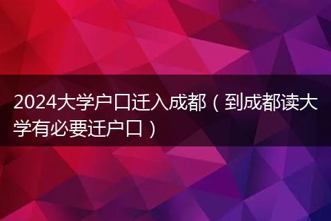 2024大学户口迁入成都(到成都读大学有必要迁户口)