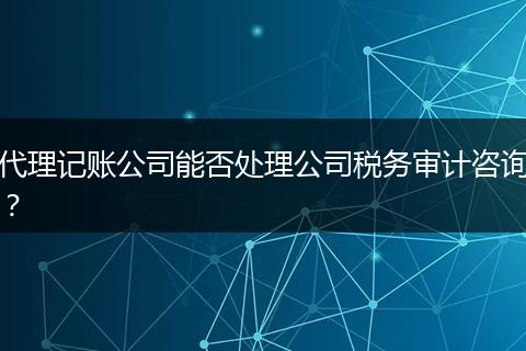 代理记账公司能否处理公司税务审计咨询？