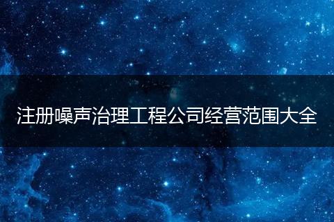 注册噪声治理工程公司经营范围大全