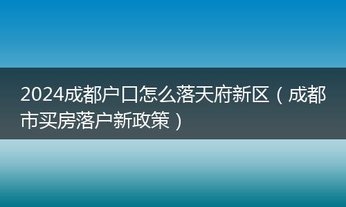 2024成都户口怎么落天府新区(成都市买房落户新政策)