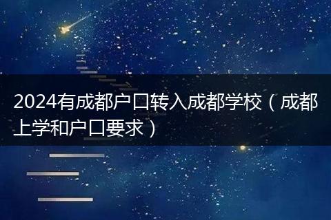 2024有成都户口转入成都学校(成都上学和户口要求)