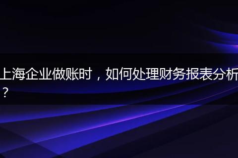 上海企业做账时,如何处理财务报表分析?