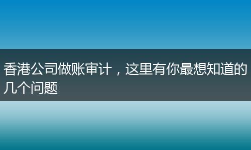 香港公司做账审计，这里有你最想知道的几个问题