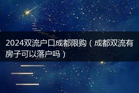 2024双流户口成都限购(成都双流有房子可以落户吗)