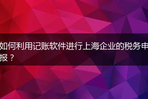 如何利用记账软件进行上海企业的税务申报?