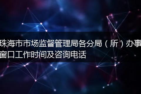 珠海市市场监督管理局各分局(所)办事窗口工作时间及咨询电话