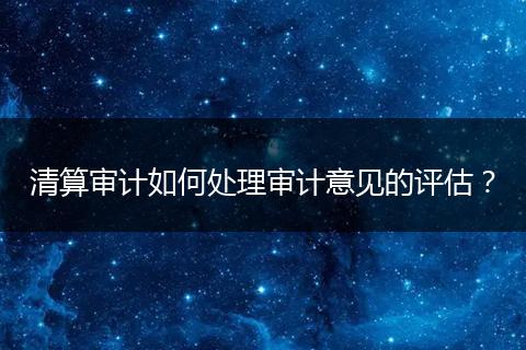 清算审计如何处理审计意见的评估?