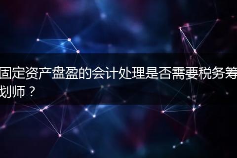 固定资产盘盈的会计处理是否需要税务筹划师？