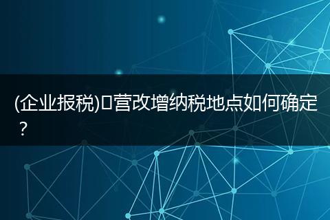 (企业报税)​营改增纳税地点如何确定？