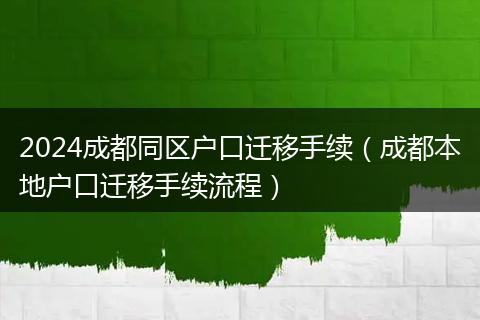 2024成都同区户口迁移手续（成都本地户口迁移手续流程）