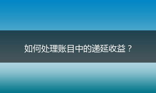 如何处理账目中的递延收益?