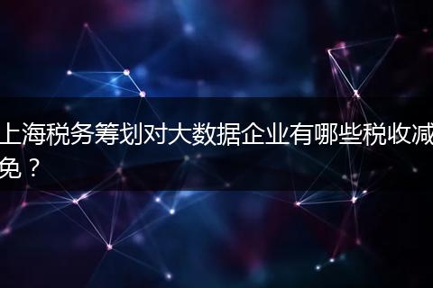 上海税务筹划对大数据企业有哪些税收减免？