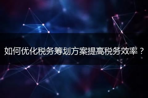如何优化税务筹划方案提高税务效率?