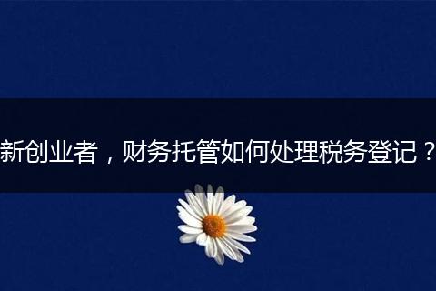 新创业者，财务托管如何处理税务登记？