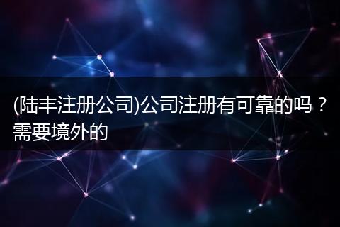 (陆丰注册公司)公司注册有可靠的吗?需要境外的