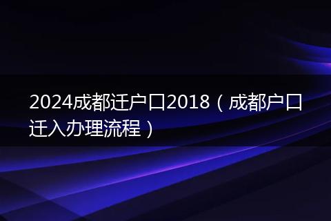 2024成都迁户口2018（成都户口迁入办理流程）