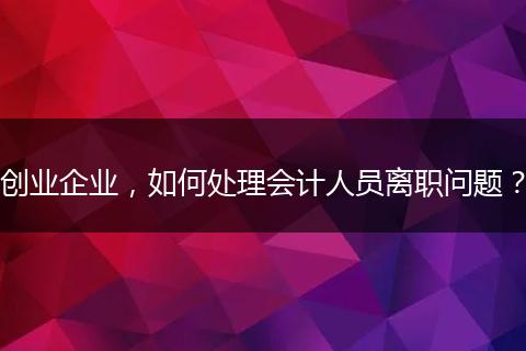 创业企业,如何处理会计人员离职问题?