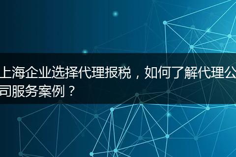 上海企业选择代理报税，如何了解代理公司服务案例？