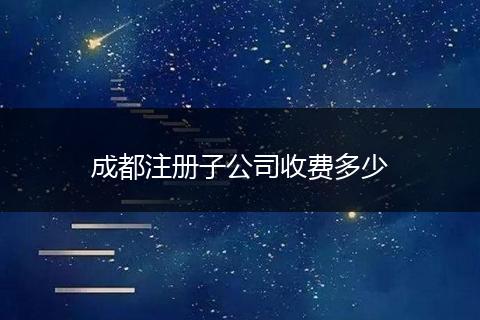 成都注册子公司收费多少