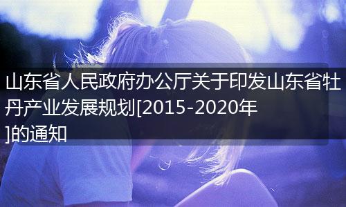 山东省人民政府办公厅关于印发山东省牡丹产业发展规划[2015-2020年]的通知