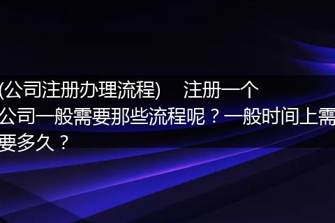 (公司注册办理流程)    注册一个公司一般需要那些流程呢？一般时间上需要多久？