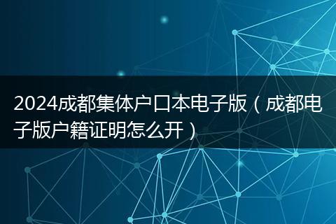2024成都集体户口本电子版（成都电子版户籍证明怎么开）