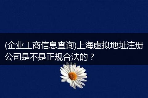 (企业工商信息查询)上海虚拟地址注册公司是不是正规合法的？
