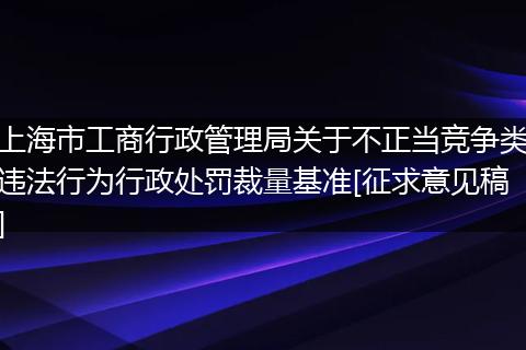 上海市工商行政管理局关于不正当竞争类违法行为行政处罚裁量基准[征求意见稿]