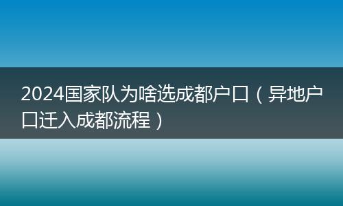 2024国家队为啥选成都户口（异地户口迁入成都流程）