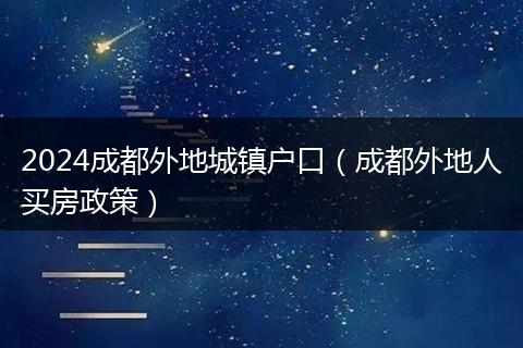 2024成都外地城镇户口(成都外地人买房政策)