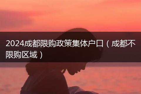 2024成都限购政策集体户口(成都不限购区域)