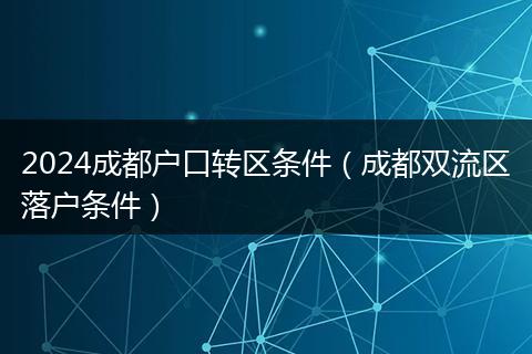 2024成都户口转区条件（成都双流区落户条件）