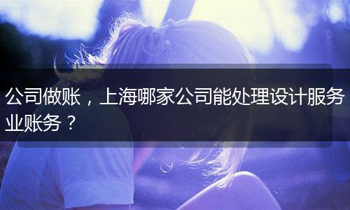公司做账，上海哪家公司能处理设计服务业账务？