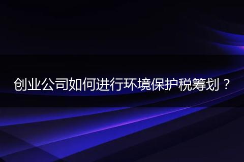创业公司如何进行环境保护税筹划？