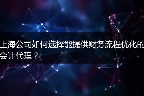 上海公司如何选择能提供财务流程优化的会计代理?